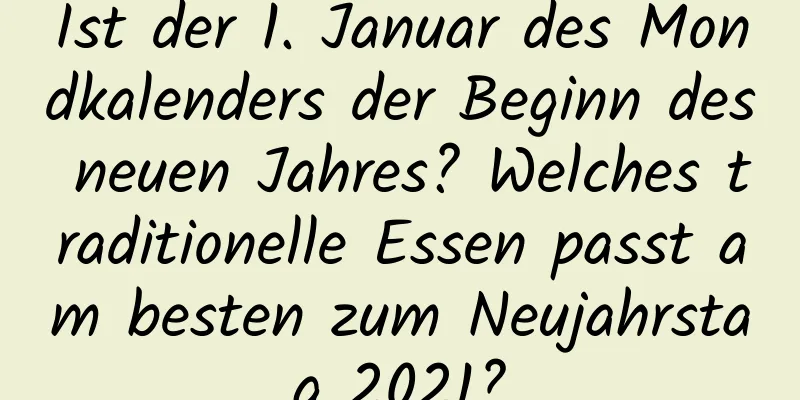 Ist der 1. Januar des Mondkalenders der Beginn des neuen Jahres? Welches traditionelle Essen passt am besten zum Neujahrstag 2021?