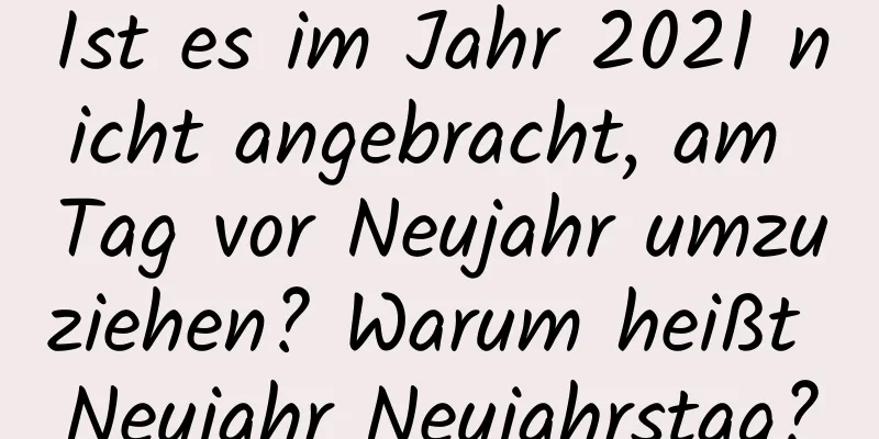 Ist es im Jahr 2021 nicht angebracht, am Tag vor Neujahr umzuziehen? Warum heißt Neujahr Neujahrstag?