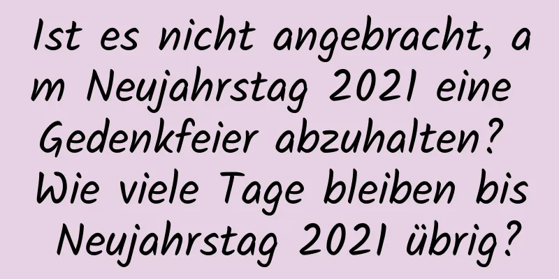 Ist es nicht angebracht, am Neujahrstag 2021 eine Gedenkfeier abzuhalten? Wie viele Tage bleiben bis Neujahrstag 2021 übrig?