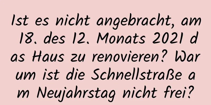 Ist es nicht angebracht, am 18. des 12. Monats 2021 das Haus zu renovieren? Warum ist die Schnellstraße am Neujahrstag nicht frei?