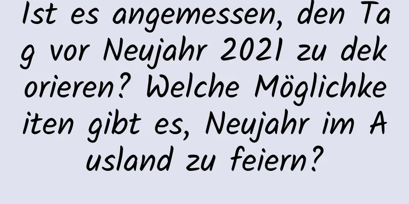 Ist es angemessen, den Tag vor Neujahr 2021 zu dekorieren? Welche Möglichkeiten gibt es, Neujahr im Ausland zu feiern?