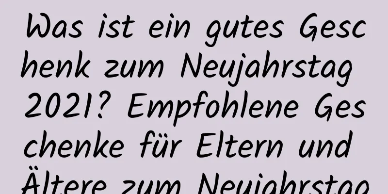 Was ist ein gutes Geschenk zum Neujahrstag 2021? Empfohlene Geschenke für Eltern und Ältere zum Neujahrstag