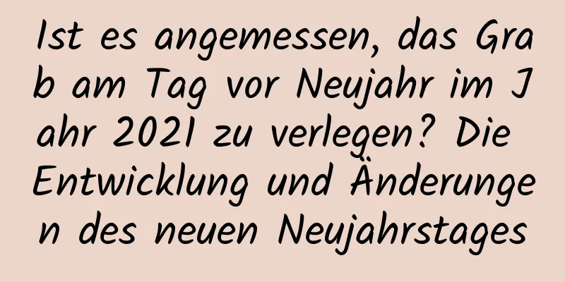 Ist es angemessen, das Grab am Tag vor Neujahr im Jahr 2021 zu verlegen? Die Entwicklung und Änderungen des neuen Neujahrstages