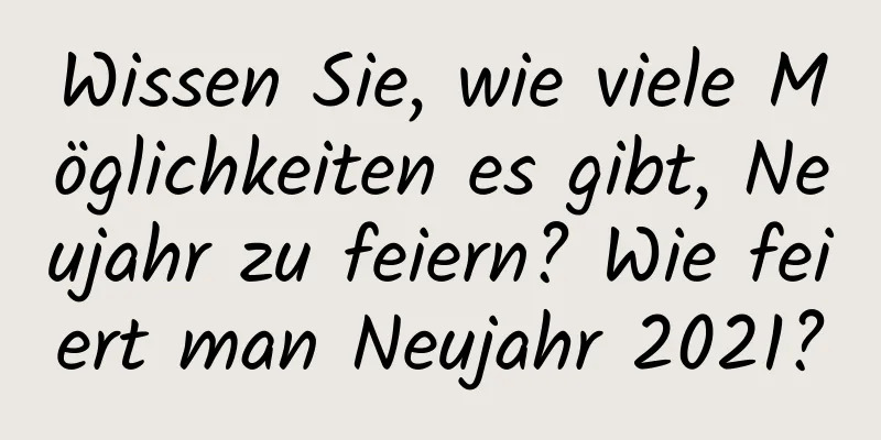 Wissen Sie, wie viele Möglichkeiten es gibt, Neujahr zu feiern? Wie feiert man Neujahr 2021?