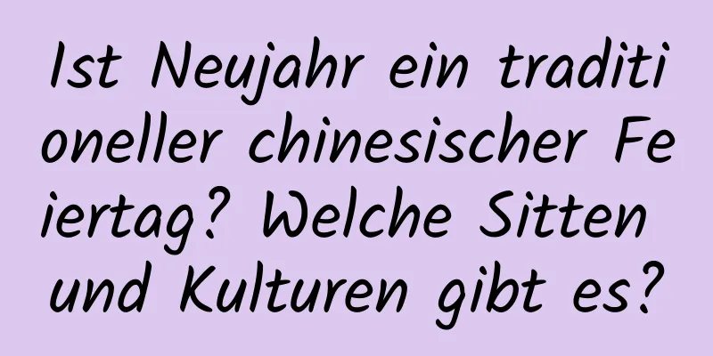 Ist Neujahr ein traditioneller chinesischer Feiertag? Welche Sitten und Kulturen gibt es?