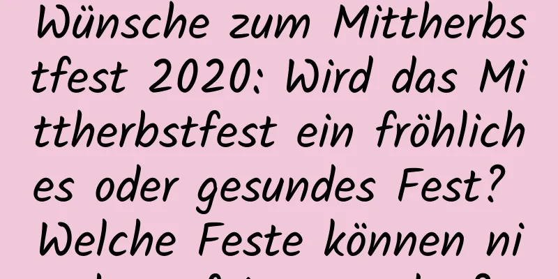 Wünsche zum Mittherbstfest 2020: Wird das Mittherbstfest ein fröhliches oder gesundes Fest? Welche Feste können nicht gefeiert werden?