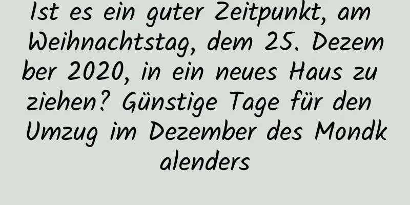 Ist es ein guter Zeitpunkt, am Weihnachtstag, dem 25. Dezember 2020, in ein neues Haus zu ziehen? Günstige Tage für den Umzug im Dezember des Mondkalenders