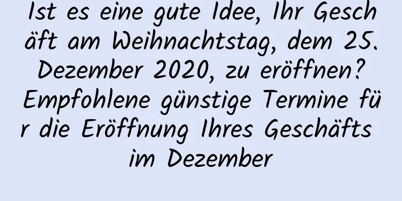 Ist es eine gute Idee, Ihr Geschäft am Weihnachtstag, dem 25. Dezember 2020, zu eröffnen? Empfohlene günstige Termine für die Eröffnung Ihres Geschäfts im Dezember