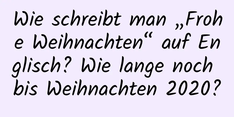 Wie schreibt man „Frohe Weihnachten“ auf Englisch? Wie lange noch bis Weihnachten 2020?