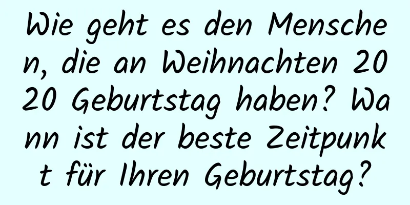 Wie geht es den Menschen, die an Weihnachten 2020 Geburtstag haben? Wann ist der beste Zeitpunkt für Ihren Geburtstag?