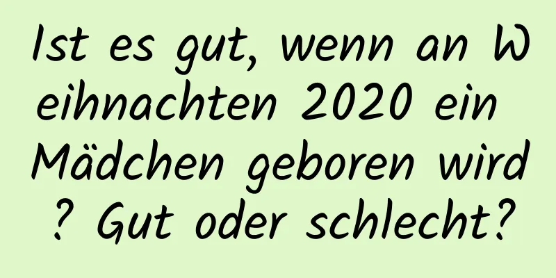 Ist es gut, wenn an Weihnachten 2020 ein Mädchen geboren wird? Gut oder schlecht?