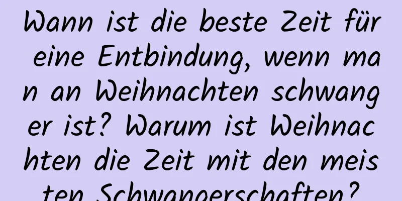 Wann ist die beste Zeit für eine Entbindung, wenn man an Weihnachten schwanger ist? Warum ist Weihnachten die Zeit mit den meisten Schwangerschaften?