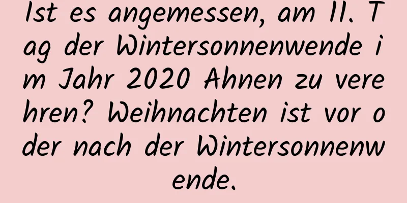 Ist es angemessen, am 11. Tag der Wintersonnenwende im Jahr 2020 Ahnen zu verehren? Weihnachten ist vor oder nach der Wintersonnenwende.