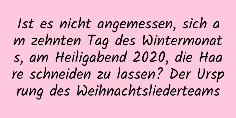 Ist es nicht angemessen, sich am zehnten Tag des Wintermonats, am Heiligabend 2020, die Haare schneiden zu lassen? Der Ursprung des Weihnachtsliederteams