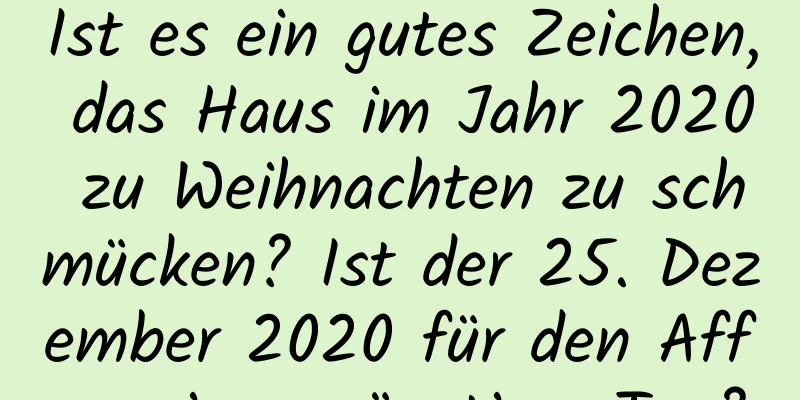 Ist es ein gutes Zeichen, das Haus im Jahr 2020 zu Weihnachten zu schmücken? Ist der 25. Dezember 2020 für den Affen ein ungünstiger Tag?