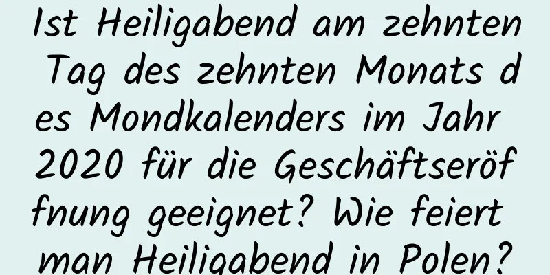 Ist Heiligabend am zehnten Tag des zehnten Monats des Mondkalenders im Jahr 2020 für die Geschäftseröffnung geeignet? Wie feiert man Heiligabend in Polen?