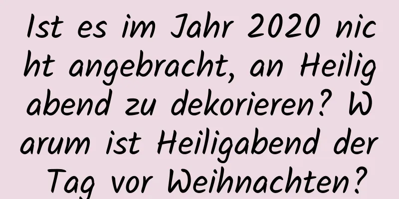 Ist es im Jahr 2020 nicht angebracht, an Heiligabend zu dekorieren? Warum ist Heiligabend der Tag vor Weihnachten?