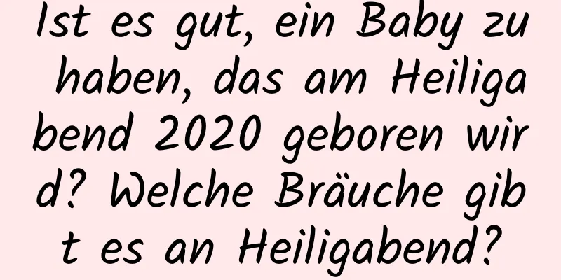 Ist es gut, ein Baby zu haben, das am Heiligabend 2020 geboren wird? Welche Bräuche gibt es an Heiligabend?