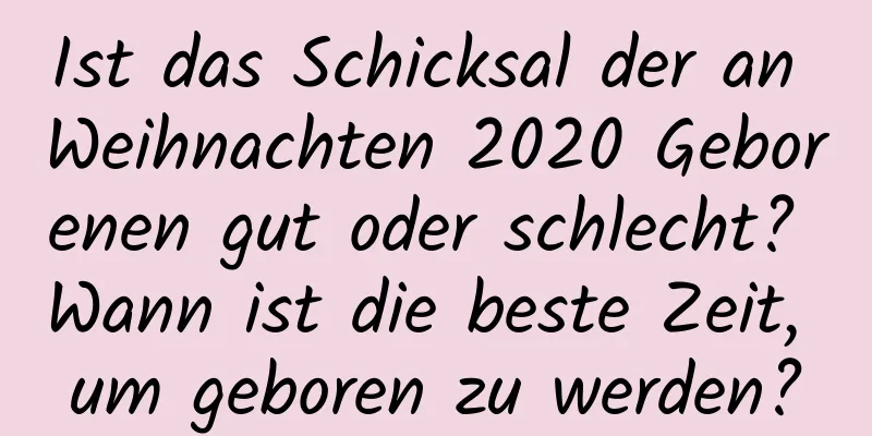 Ist das Schicksal der an Weihnachten 2020 Geborenen gut oder schlecht? Wann ist die beste Zeit, um geboren zu werden?