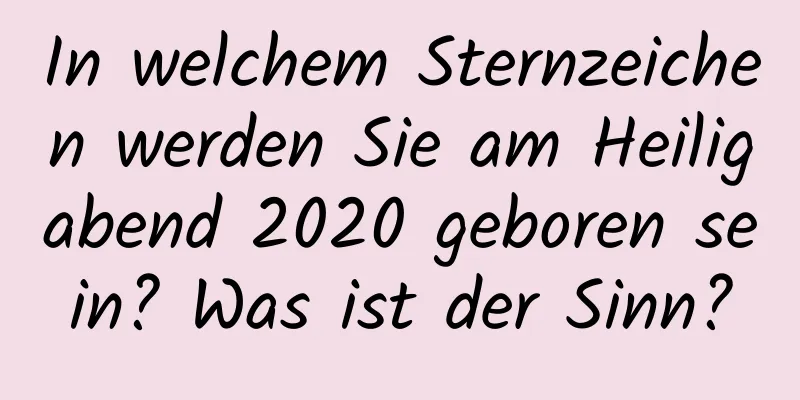 In welchem ​​Sternzeichen werden Sie am Heiligabend 2020 geboren sein? Was ist der Sinn?