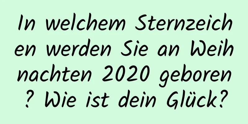 In welchem ​​Sternzeichen werden Sie an Weihnachten 2020 geboren? Wie ist dein Glück?