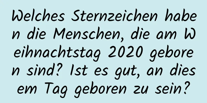 Welches Sternzeichen haben die Menschen, die am Weihnachtstag 2020 geboren sind? Ist es gut, an diesem Tag geboren zu sein?