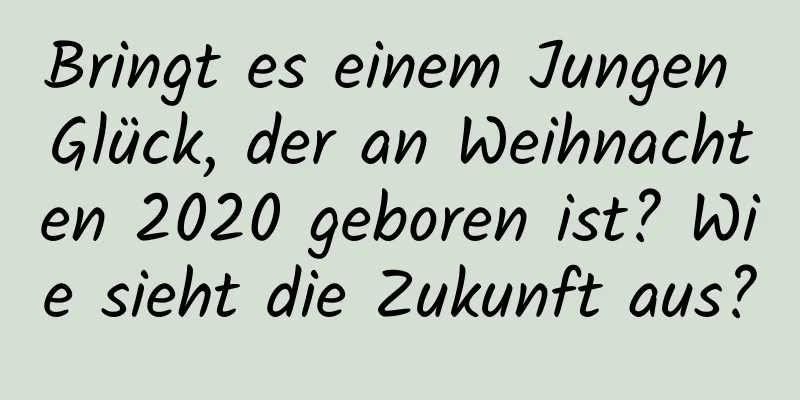 Bringt es einem Jungen Glück, der an Weihnachten 2020 geboren ist? Wie sieht die Zukunft aus?