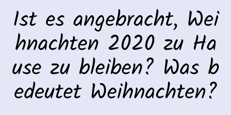 Ist es angebracht, Weihnachten 2020 zu Hause zu bleiben? Was bedeutet Weihnachten?