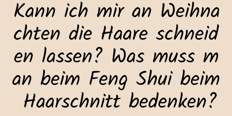 Kann ich mir an Weihnachten die Haare schneiden lassen? Was muss man beim Feng Shui beim Haarschnitt bedenken?