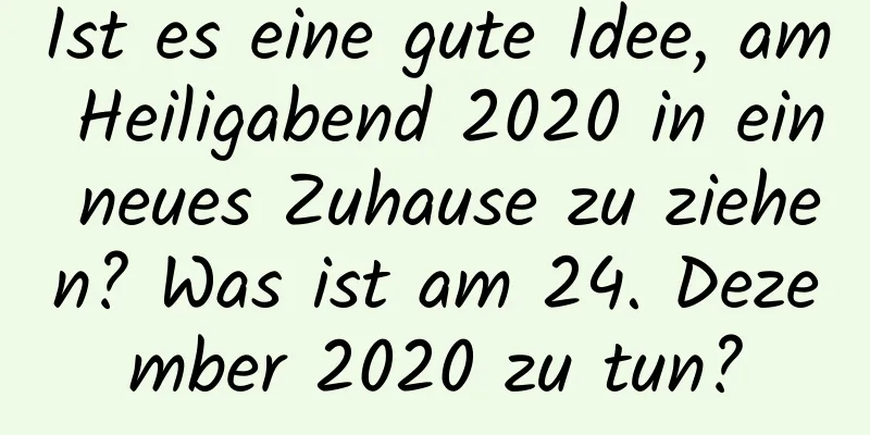 Ist es eine gute Idee, am Heiligabend 2020 in ein neues Zuhause zu ziehen? Was ist am 24. Dezember 2020 zu tun?