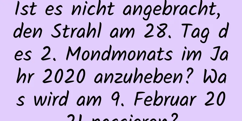 Ist es nicht angebracht, den Strahl am 28. Tag des 2. Mondmonats im Jahr 2020 anzuheben? Was wird am 9. Februar 2021 passieren?