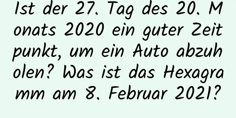 Ist der 27. Tag des 20. Monats 2020 ein guter Zeitpunkt, um ein Auto abzuholen? Was ist das Hexagramm am 8. Februar 2021?