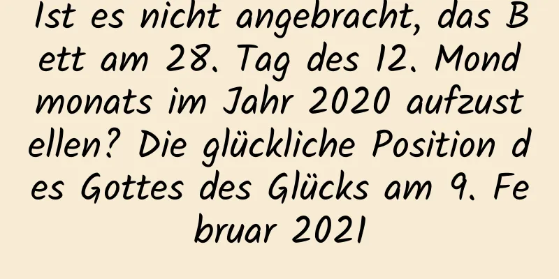 Ist es nicht angebracht, das Bett am 28. Tag des 12. Mondmonats im Jahr 2020 aufzustellen? Die glückliche Position des Gottes des Glücks am 9. Februar 2021