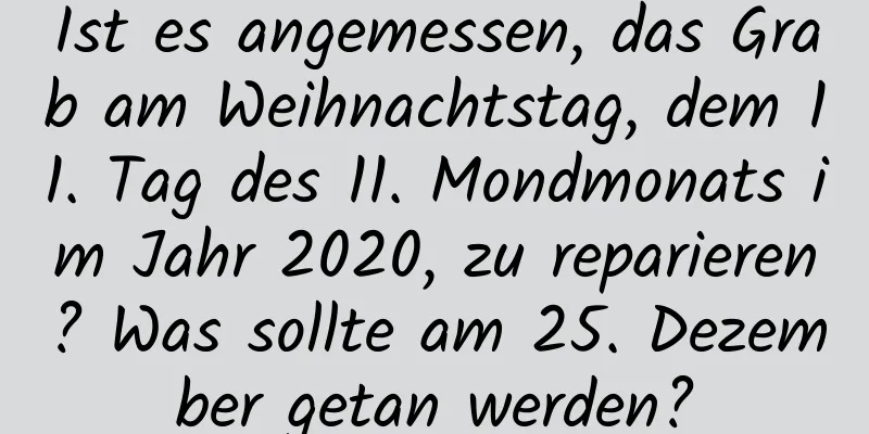 Ist es angemessen, das Grab am Weihnachtstag, dem 11. Tag des 11. Mondmonats im Jahr 2020, zu reparieren? Was sollte am 25. Dezember getan werden?