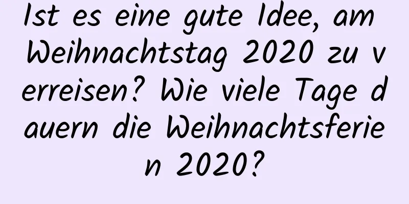 Ist es eine gute Idee, am Weihnachtstag 2020 zu verreisen? Wie viele Tage dauern die Weihnachtsferien 2020?