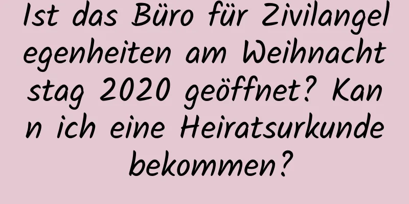 Ist das Büro für Zivilangelegenheiten am Weihnachtstag 2020 geöffnet? Kann ich eine Heiratsurkunde bekommen?