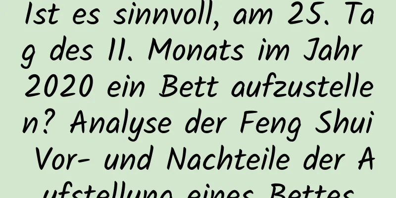 Ist es sinnvoll, am 25. Tag des 11. Monats im Jahr 2020 ein Bett aufzustellen? Analyse der Feng Shui Vor- und Nachteile der Aufstellung eines Bettes