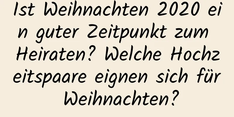 Ist Weihnachten 2020 ein guter Zeitpunkt zum Heiraten? Welche Hochzeitspaare eignen sich für Weihnachten?