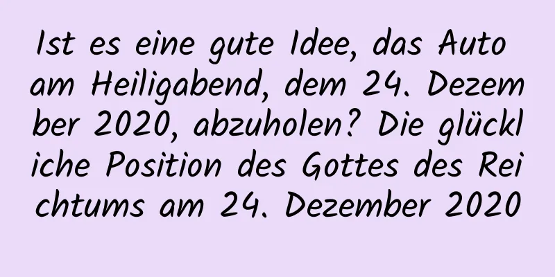 Ist es eine gute Idee, das Auto am Heiligabend, dem 24. Dezember 2020, abzuholen? Die glückliche Position des Gottes des Reichtums am 24. Dezember 2020