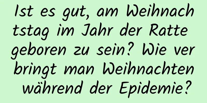 Ist es gut, am Weihnachtstag im Jahr der Ratte geboren zu sein? Wie verbringt man Weihnachten während der Epidemie?