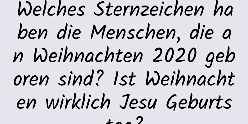 Welches Sternzeichen haben die Menschen, die an Weihnachten 2020 geboren sind? Ist Weihnachten wirklich Jesu Geburtstag?