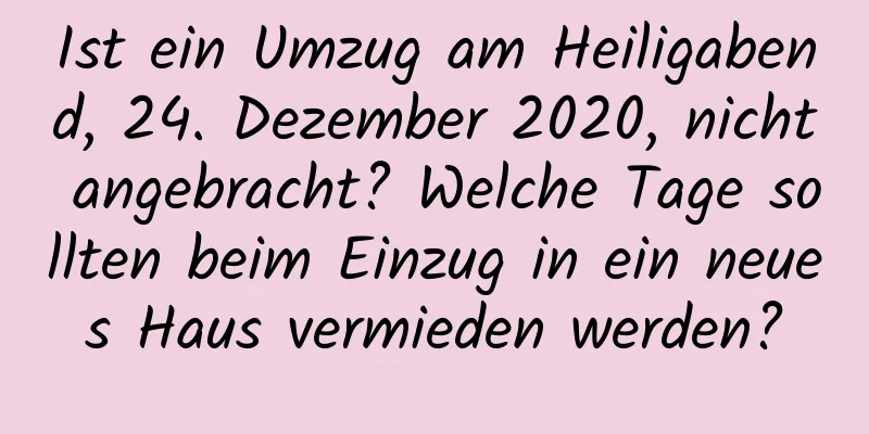 Ist ein Umzug am Heiligabend, 24. Dezember 2020, nicht angebracht? Welche Tage sollten beim Einzug in ein neues Haus vermieden werden?