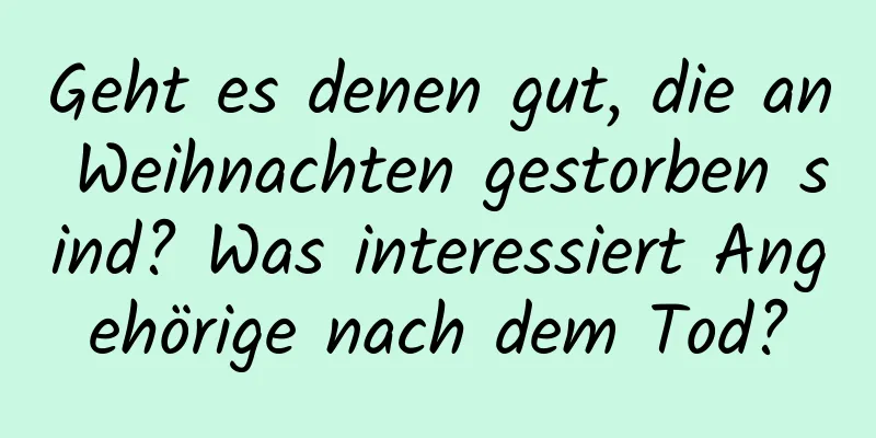 Geht es denen gut, die an Weihnachten gestorben sind? Was interessiert Angehörige nach dem Tod?