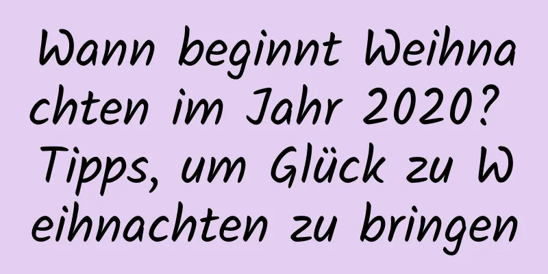 Wann beginnt Weihnachten im Jahr 2020? Tipps, um Glück zu Weihnachten zu bringen