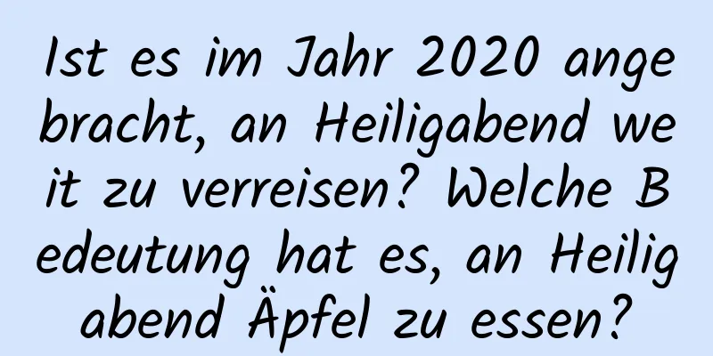 Ist es im Jahr 2020 angebracht, an Heiligabend weit zu verreisen? Welche Bedeutung hat es, an Heiligabend Äpfel zu essen?