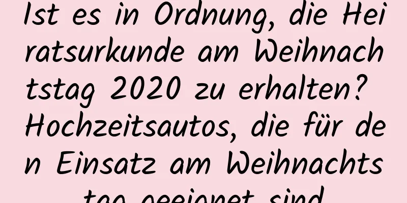 Ist es in Ordnung, die Heiratsurkunde am Weihnachtstag 2020 zu erhalten? Hochzeitsautos, die für den Einsatz am Weihnachtstag geeignet sind