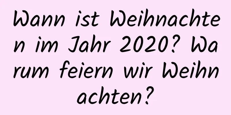 Wann ist Weihnachten im Jahr 2020? Warum feiern wir Weihnachten?