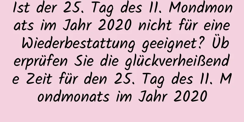 Ist der 25. Tag des 11. Mondmonats im Jahr 2020 nicht für eine Wiederbestattung geeignet? Überprüfen Sie die glückverheißende Zeit für den 25. Tag des 11. Mondmonats im Jahr 2020