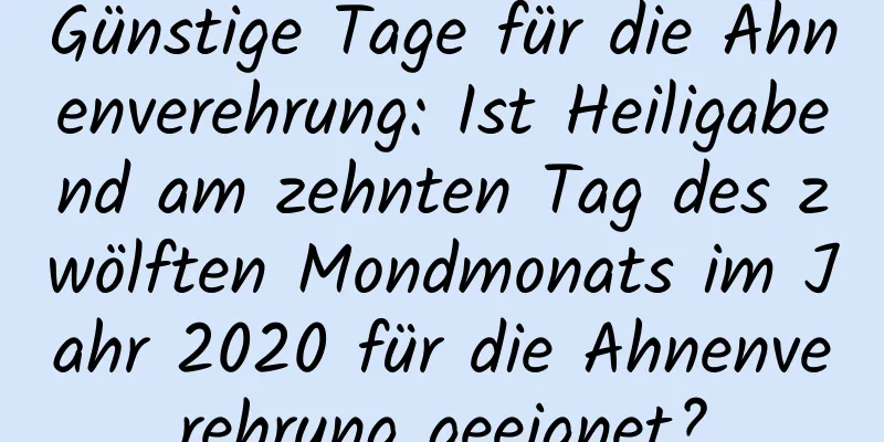 Günstige Tage für die Ahnenverehrung: Ist Heiligabend am zehnten Tag des zwölften Mondmonats im Jahr 2020 für die Ahnenverehrung geeignet?