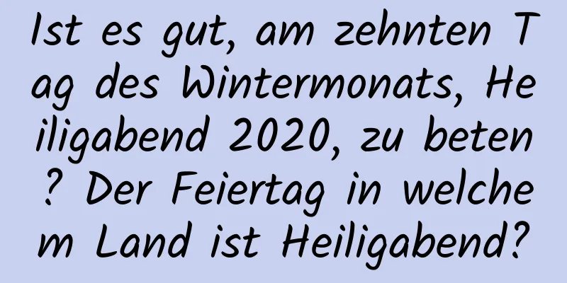 Ist es gut, am zehnten Tag des Wintermonats, Heiligabend 2020, zu beten? Der Feiertag in welchem ​​Land ist Heiligabend?